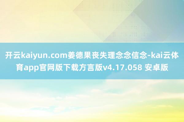 开云kaiyun.com姜德果丧失理念念信念-kai云体育app官网版下载方言版v4.17.058 安卓版