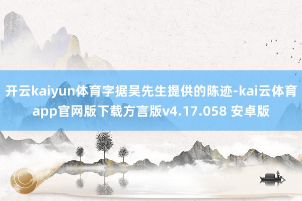 开云kaiyun体育字据吴先生提供的陈迹-kai云体育app官网版下载方言版v4.17.058 安卓版