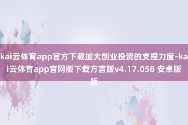 kai云体育app官方下载加大创业投资的支捏力度-kai云体育app官网版下载方言版v4.17.058 安卓版