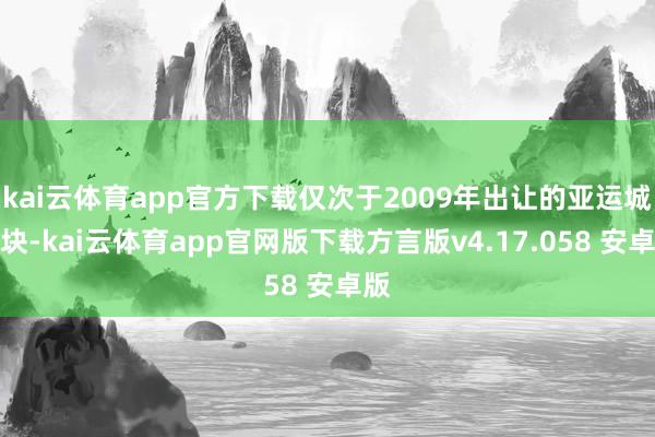 kai云体育app官方下载仅次于2009年出让的亚运城地块-kai云体育app官网版下载方言版v4.17.058 安卓版