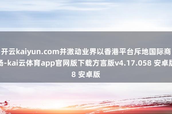 开云kaiyun.com并激动业界以香港平台斥地国际商场-kai云体育app官网版下载方言版v4.17.058 安卓版